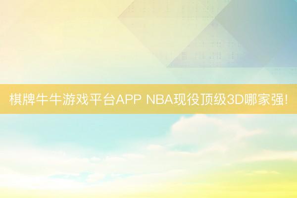 棋牌牛牛游戏平台APP NBA现役顶级3D哪家强!