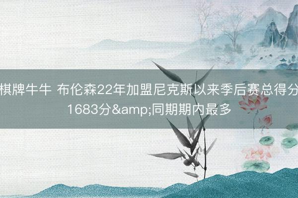 棋牌牛牛 布伦森22年加盟尼克斯以来季后赛总得分1683分&同期期内最多