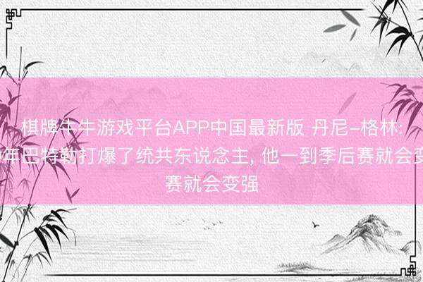 棋牌牛牛游戏平台APP中国最新版 丹尼-格林: 20年巴特勒打爆了统共东说念主， 他一到季后赛就会变强