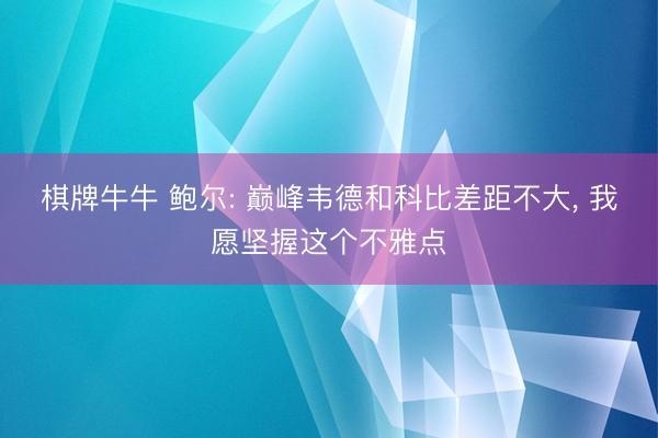棋牌牛牛 鲍尔: 巅峰韦德和科比差距不大, 我愿坚握这个不雅点
