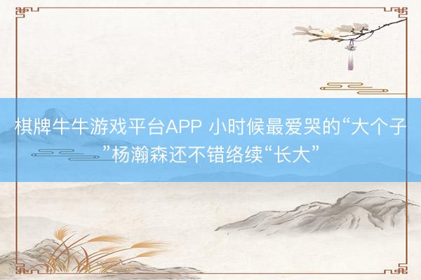 棋牌牛牛游戏平台APP 小时候最爱哭的“大个子”杨瀚森还不错络续“长大”