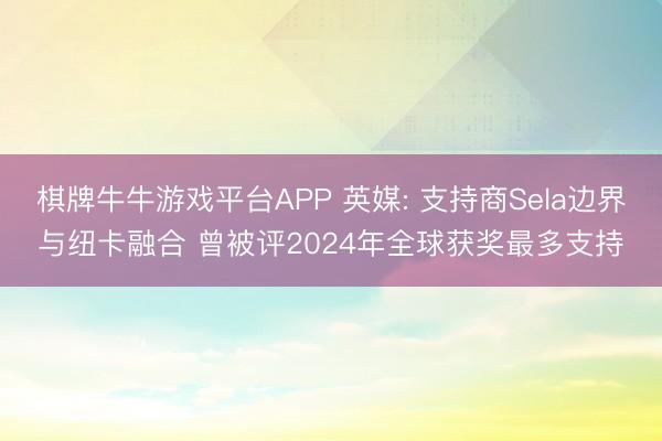 棋牌牛牛游戏平台APP 英媒: 支持商Sela边界与纽卡融合 曾被评2024年全球获奖最多支持