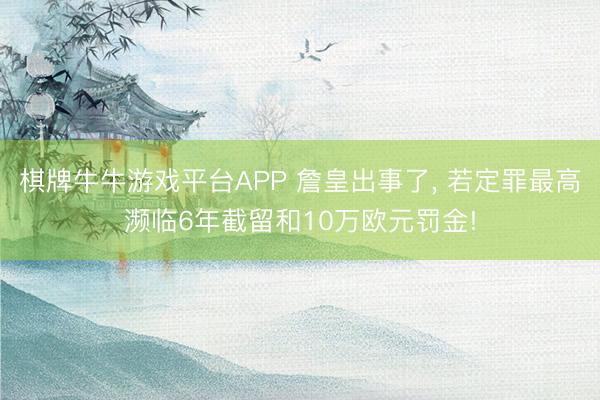 棋牌牛牛游戏平台APP 詹皇出事了， 若定罪最高濒临6年截留和10万欧元罚金!