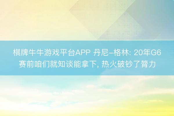 棋牌牛牛游戏平台APP 丹尼-格林: 20年G6赛前咱们就知谈能拿下， 热火破钞了膂力