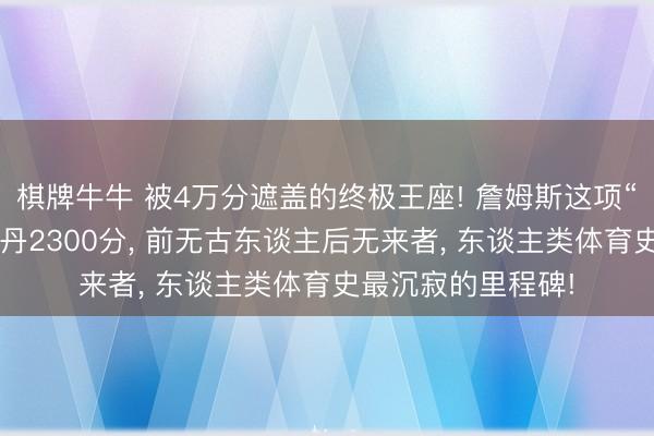 棋牌牛牛 被4万分遮盖的终极王座! 詹姆斯这项“灭霸记录”当先乔丹2300分， 前无古东谈主后无来者， 东谈主类体育史最沉寂的里程碑!
