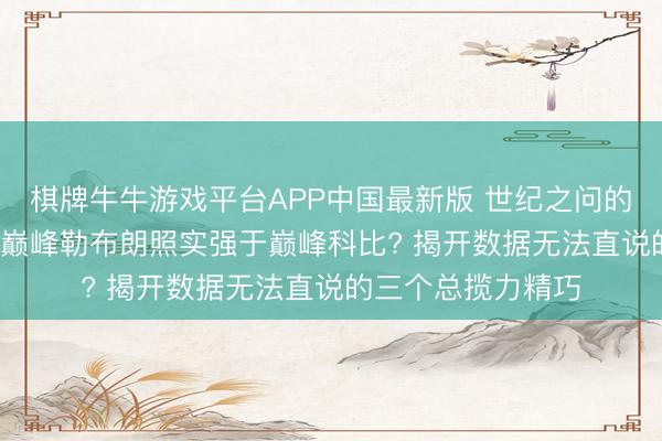 棋牌牛牛游戏平台APP中国最新版 世纪之问的终极谜底: 为什么巅峰勒布朗照实强于巅峰科比? 揭开数据无法直说的三个总揽力精巧