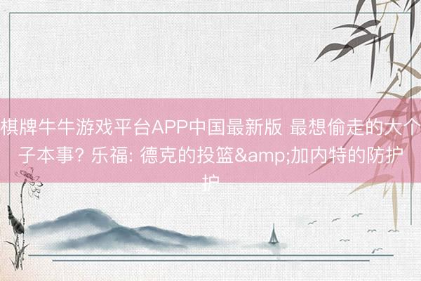 棋牌牛牛游戏平台APP中国最新版 最想偷走的大个子本事? 乐福: 德克的投篮&加内特的防护