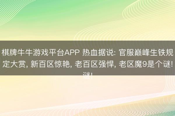 棋牌牛牛游戏平台APP 热血据说: 官服巅峰生铁规定大赏， 新百区惊艳， 老百区强悍， 老区魔9是个谜!