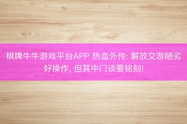 棋牌牛牛游戏平台APP 热血外传: 解放交游陋劣好操作， 但其中门谈要铭刻!