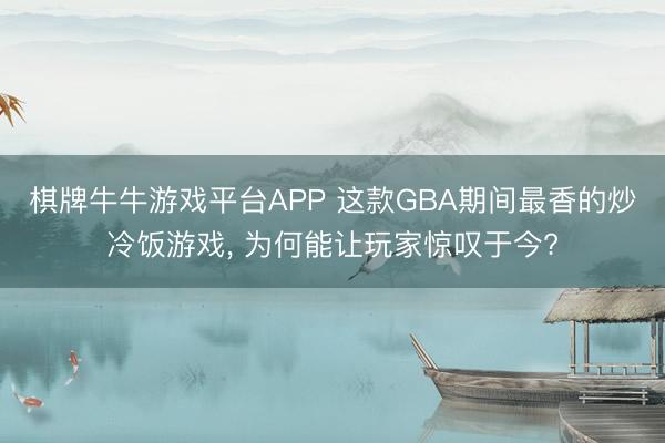 棋牌牛牛游戏平台APP 这款GBA期间最香的炒冷饭游戏， 为何能让玩家惊叹于今?