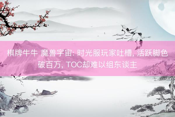 棋牌牛牛 魔兽宇宙: 时光服玩家吐槽， 活跃脚色破百万， TOC却难以组东谈主