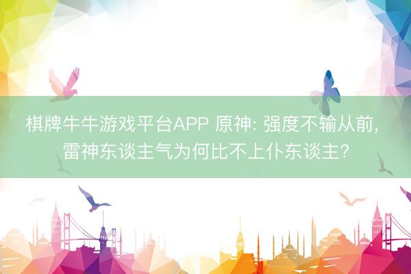 棋牌牛牛游戏平台APP 原神: 强度不输从前， 雷神东谈主气为何比不上仆东谈主?