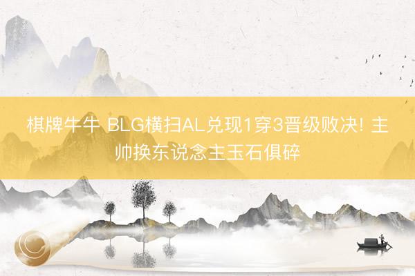 棋牌牛牛 BLG横扫AL兑现1穿3晋级败决! 主帅换东说念主玉石俱碎