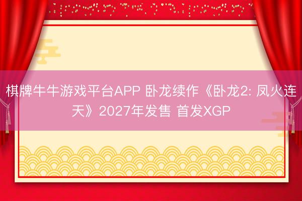 棋牌牛牛游戏平台APP 卧龙续作《卧龙2: 凤火连天》2027年发售 首发XGP