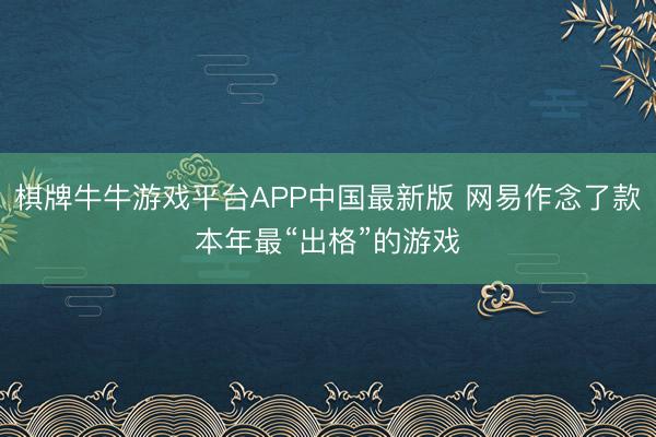 棋牌牛牛游戏平台APP中国最新版 网易作念了款本年最“出格”的游戏
