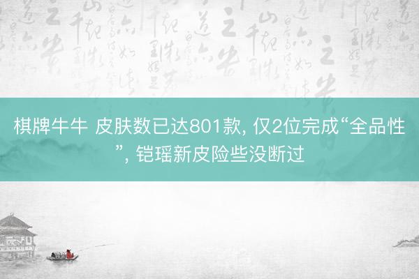 棋牌牛牛 皮肤数已达801款， 仅2位完成“全品性”， 铠瑶新皮险些没断过