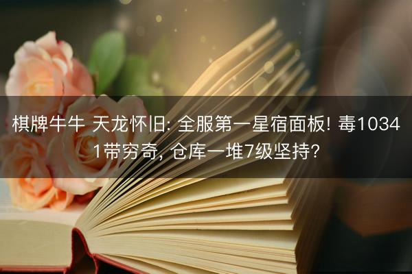 棋牌牛牛 天龙怀旧: 全服第一星宿面板! 毒10341带穷奇， 仓库一堆7级坚持?