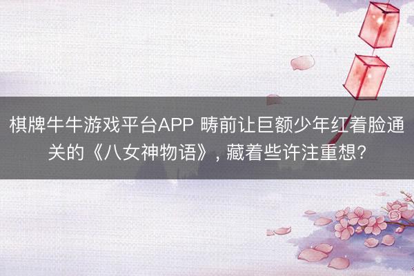 棋牌牛牛游戏平台APP 畴前让巨额少年红着脸通关的《八女神物语》， 藏着些许注重想?