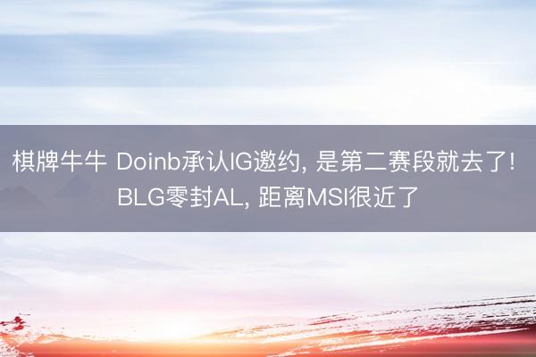 棋牌牛牛 Doinb承认IG邀约, 是第二赛段就去了! BLG零封AL, 距离MSI很近了