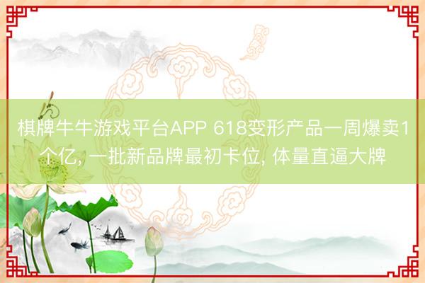 棋牌牛牛游戏平台APP 618变形产品一周爆卖1个亿, 一批新品牌最初卡位, 体量直逼大牌