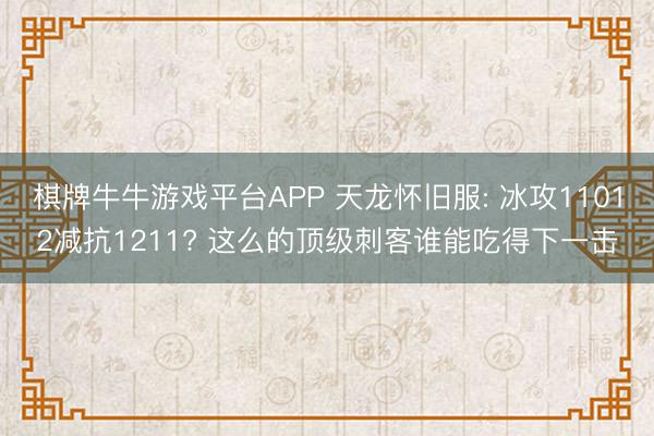 棋牌牛牛游戏平台APP 天龙怀旧服: 冰攻11012减抗1211? 这么的顶级刺客谁能吃得下一击