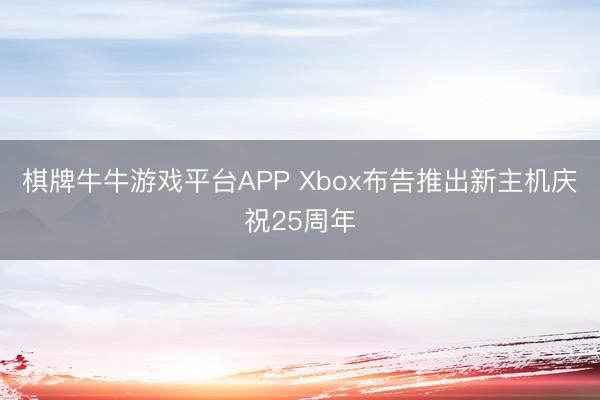 棋牌牛牛游戏平台APP Xbox布告推出新主机庆祝25周年