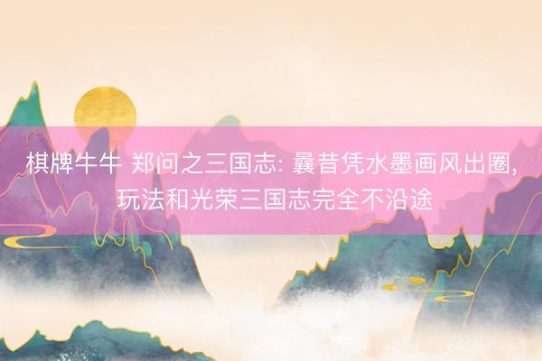 棋牌牛牛 郑问之三国志: 曩昔凭水墨画风出圈， 玩法和光荣三国志完全不沿途
