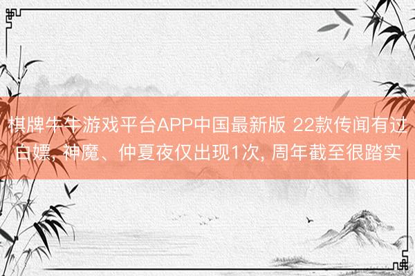 棋牌牛牛游戏平台APP中国最新版 22款传闻有过白嫖, 神魔、仲夏夜仅出现1次, 周年截至很踏实