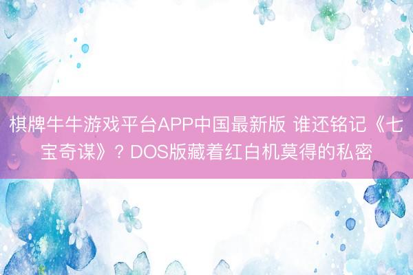 棋牌牛牛游戏平台APP中国最新版 谁还铭记《七宝奇谋》? DOS版藏着红白机莫得的私密