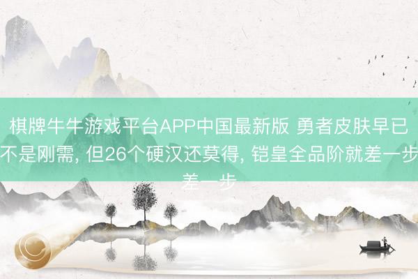 棋牌牛牛游戏平台APP中国最新版 勇者皮肤早已不是刚需, 但26个硬汉还莫得, 铠皇全品阶就差一步