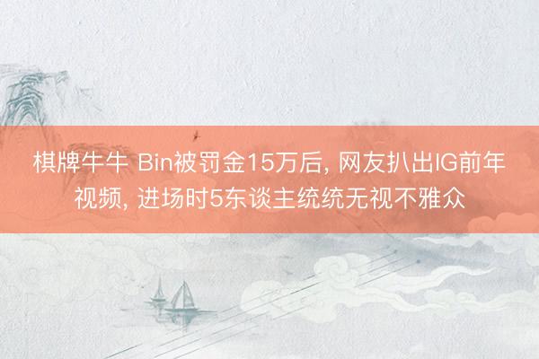 棋牌牛牛 Bin被罚金15万后， 网友扒出IG前年视频， 进场时5东谈主统统无视不雅众