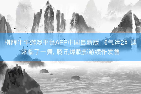 棋牌牛牛游戏平台APP中国最新版 《气运2》迎来临了一舞, 腾讯爆款影游续作发售