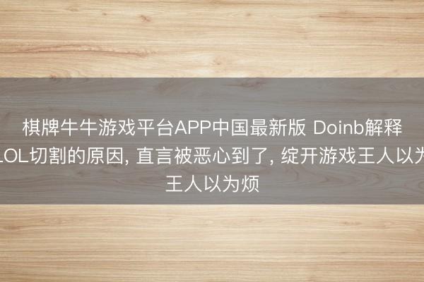 棋牌牛牛游戏平台APP中国最新版 Doinb解释和LOL切割的原因, 直言被恶心到了, 绽开游戏王人以为烦