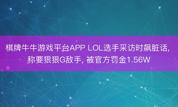棋牌牛牛游戏平台APP LOL选手采访时飙脏话， 称要狠狠G敌手， 被官方罚金1.56W