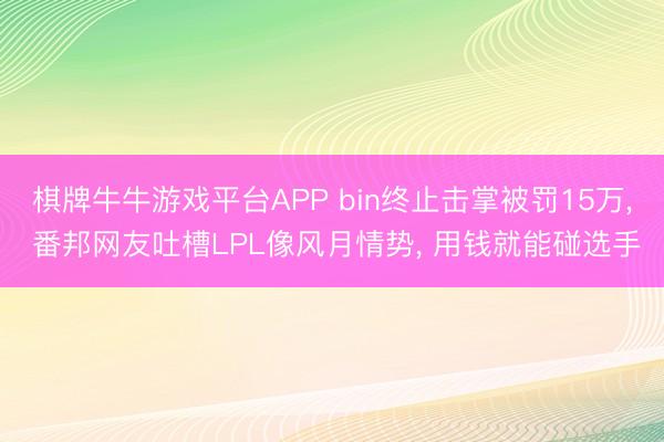 棋牌牛牛游戏平台APP bin终止击掌被罚15万, 番邦网友吐槽LPL像风月情势, 用钱就能碰选手
