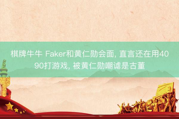 棋牌牛牛 Faker和黄仁勋会面, 直言还在用4090打游戏, 被黄仁勋嘲谑是古董