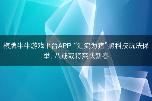棋牌牛牛游戏平台APP “汇流为猪”黑科技玩法保举， 八戒或将爽快新春