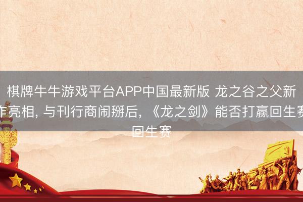 棋牌牛牛游戏平台APP中国最新版 龙之谷之父新作亮相, 与刊行商闹掰后, 《龙之剑》能否打赢回生赛