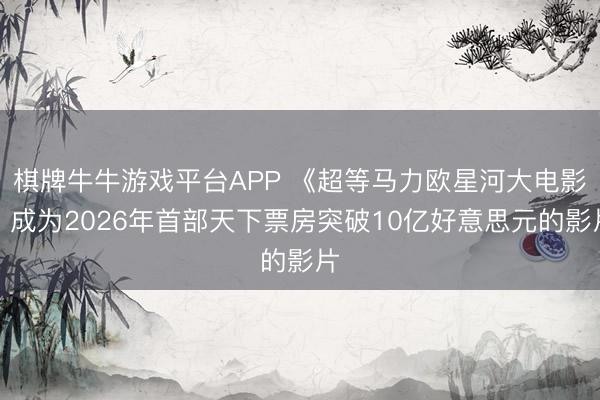 棋牌牛牛游戏平台APP 《超等马力欧星河大电影》成为2026年首部天下票房突破10亿好意思元的影片