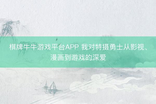 棋牌牛牛游戏平台APP 我对特摄勇士从影视、漫画到游戏的深爱