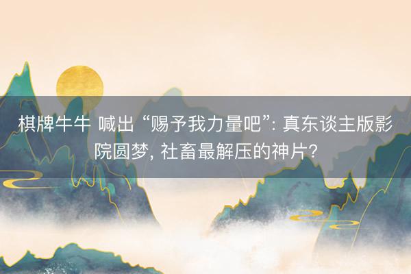 棋牌牛牛 喊出 “赐予我力量吧”: 真东谈主版影院圆梦， 社畜最解压的神片?