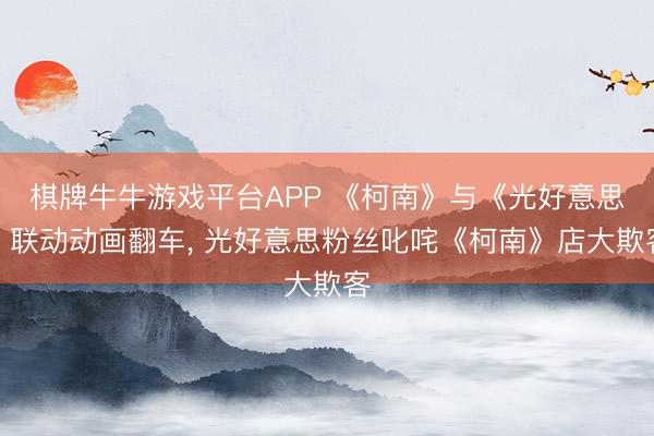 棋牌牛牛游戏平台APP 《柯南》与《光好意思》联动动画翻车, 光好意思粉丝叱咤《柯南》店大欺客