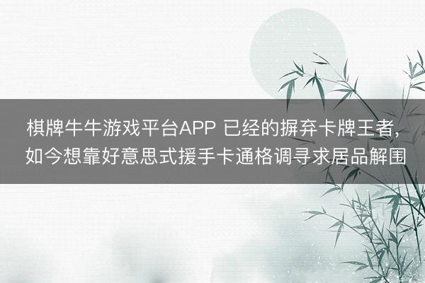 棋牌牛牛游戏平台APP 已经的摒弃卡牌王者， 如今想靠好意思式援手卡通格调寻求居品解围