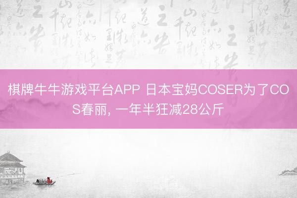 棋牌牛牛游戏平台APP 日本宝妈COSER为了COS春丽， 一年半狂减28公斤