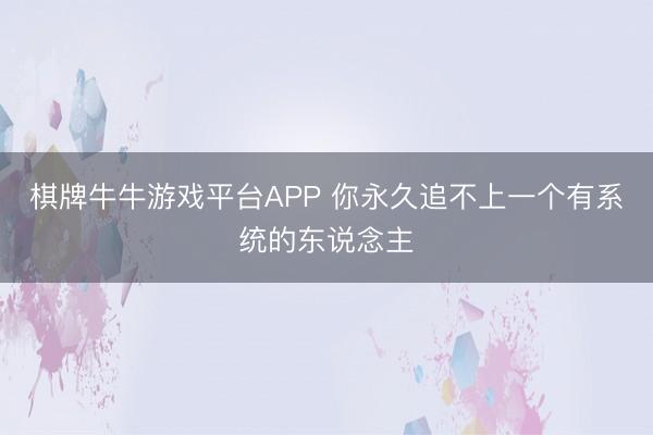 棋牌牛牛游戏平台APP 你永久追不上一个有系统的东说念主