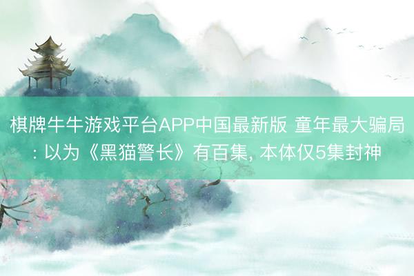 棋牌牛牛游戏平台APP中国最新版 童年最大骗局: 以为《黑猫警长》有百集, 本体仅5集封神