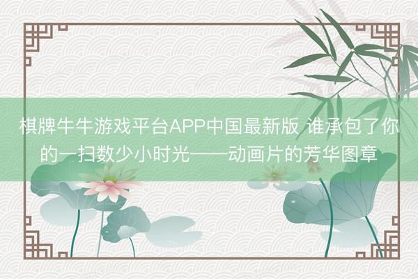 棋牌牛牛游戏平台APP中国最新版 谁承包了你的一扫数少小时光——动画片的芳华图章