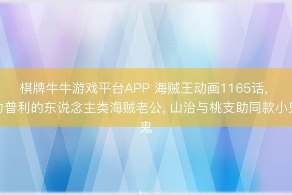棋牌牛牛游戏平台APP 海贼王动画1165话， 力普利的东说念主类海贼老公， 山治与桃支助同款小鬼