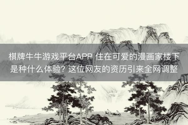 棋牌牛牛游戏平台APP 住在可爱的漫画家楼下是种什么体验? 这位网友的资历引来全网调整