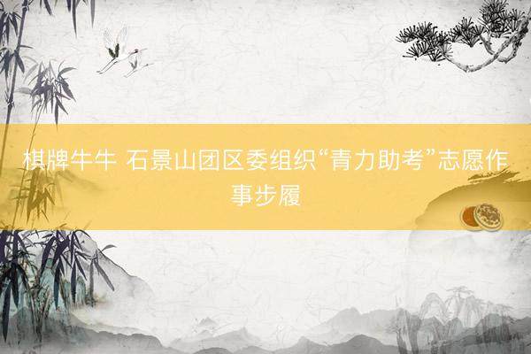 棋牌牛牛 石景山团区委组织“青力助考”志愿作事步履